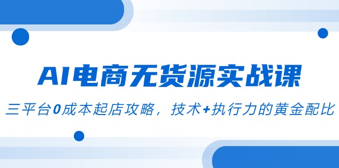 AI电商无货源实战课，三平台0成本起店攻略，技术+执行力的黄金配比-云创项目库