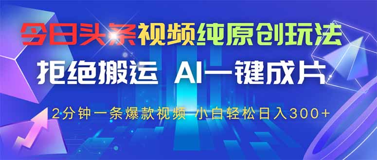 今日头条视频纯原创玩法，AI一键成片，2分钟一条视频，轻松日入300+-云创项目库