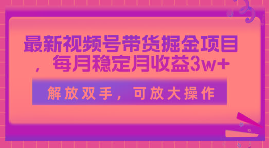 最新视频号带货掘金项目，每月稳定月收益3w+，解放双手，可放大操作-云创项目库