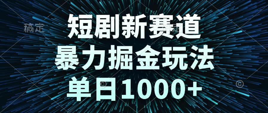 短剧新赛道，暴力掘金玩法，单日1000+-云创项目库