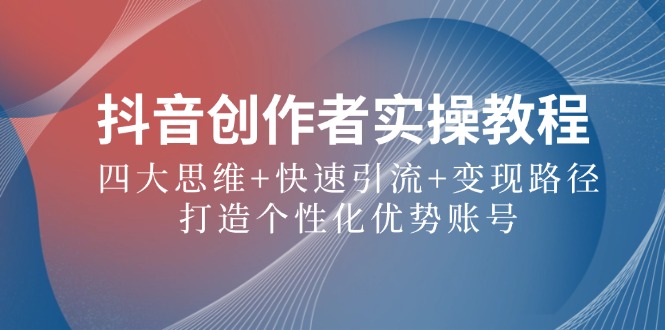 抖音创作者实操教程：四大思维+快速引流+变现路径，打造个性化优势账号-云创项目库