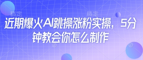 近期爆火AI跳操涨粉实操，5分钟教会你怎么制作-云创项目库