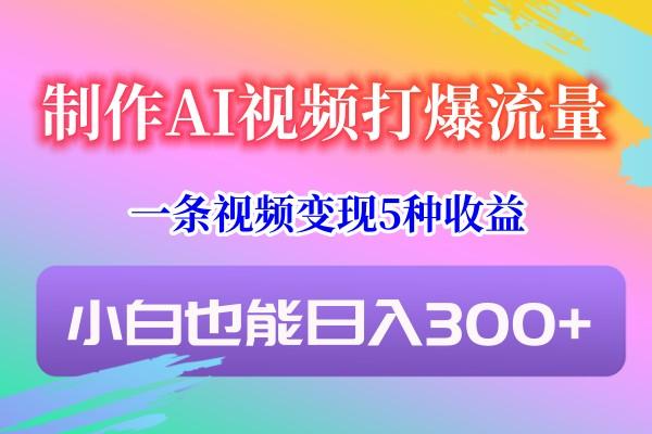 制作AI视频打爆流量，一条视频变现5种收益，小白也能日入300+-云创项目库