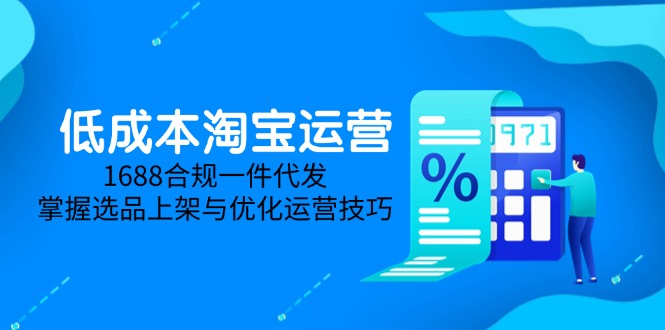 低成本淘宝运营-5月更新，1688合规一件代发，掌握选品上架与优化运营技巧-云创项目库