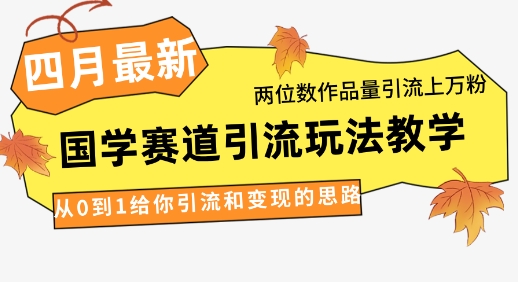 4月最新，国学赛道引流玩法教学，两位数作品量引流上万粉，从0到1给你引流和变现的思路-云创项目库