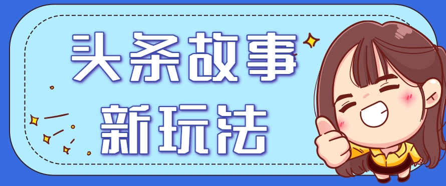 头条故事类新玩法，一天20+，保姆级完全实操教程(附指令)-云创项目库