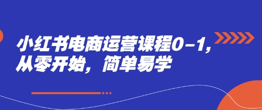 小红书电商运营课程0-1，从零开始，简单易学-云创项目库