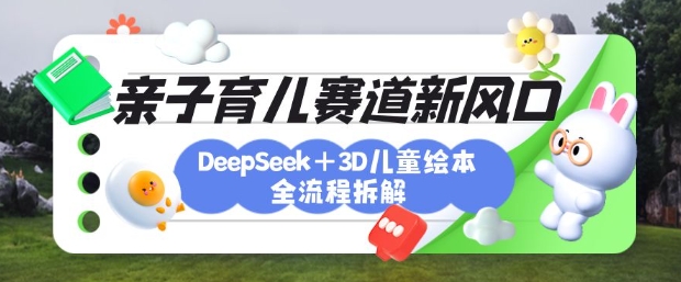 育儿赛道新风口：DeepSeek+3D绘本全流程拆解，月涨粉上W，还能培养亲子创造力-云创项目库