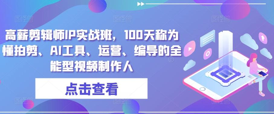 高薪剪辑师IP实战班，100天称为懂拍剪、AI工具、运营、编导的全能型视频制作人-云创项目库
