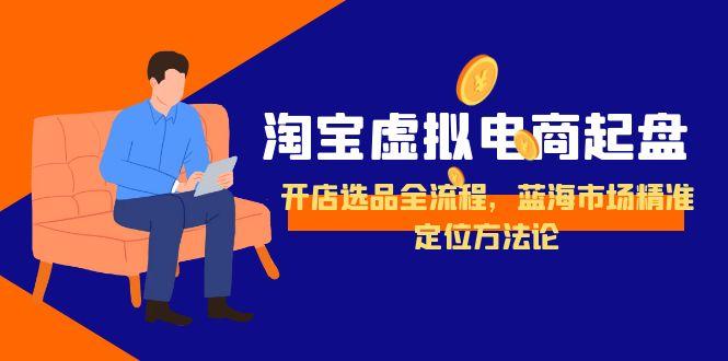 淘宝虚拟电商起盘，开店选品全流程，蓝海市场精准定位方法论-云创项目库