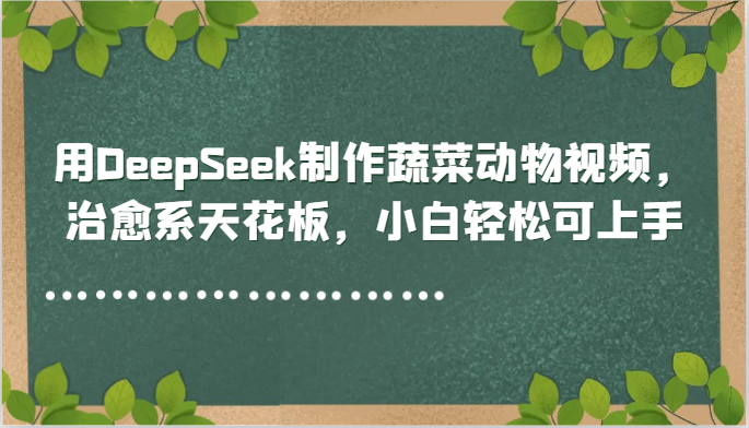 用DeepSeek制作蔬菜动物视频，治愈系天花板，小白轻松可上手-云创项目库