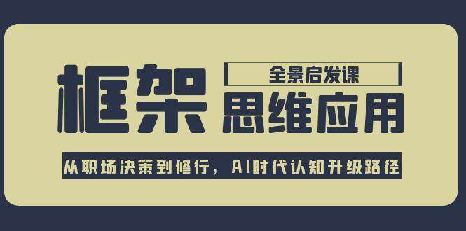 框架思维应用全景课，从职场决策到修行，AI时代认知升级路径-云创项目库