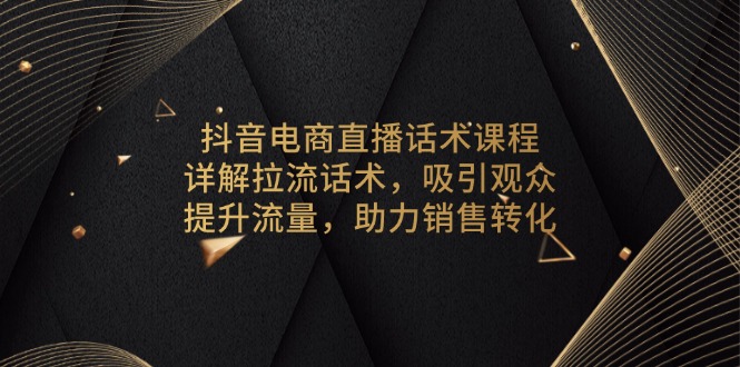 抖音电商直播话术课程，详解拉流话术，吸引观众，提升流量，助力销售转化-云创项目库