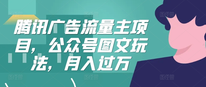 腾讯广告流量主项目，公众号图文玩法，月入过万-云创项目库