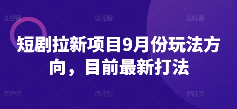 短剧拉新项目9月份玩法方向，目前最新打法-云创项目库