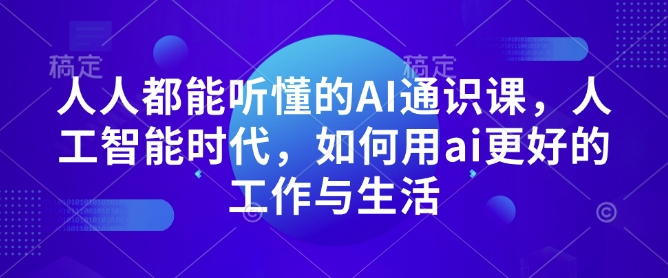 人人都能听懂的AI通识课，人工智能时代，如何用ai更好的工作与生活-云创项目库