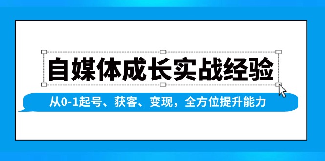 自媒体成长实战经验，从0-1起号、获客、变现，全方位提升能力-云创项目库