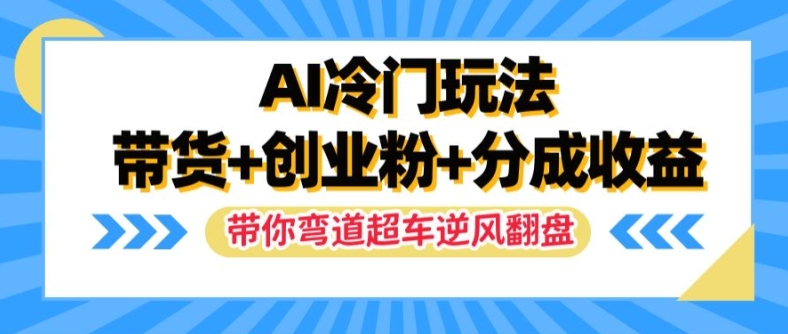 AI冷门玩法，带货+创业粉+分成收益，带你弯道超车，实现逆风翻盘【揭秘】-云创项目库
