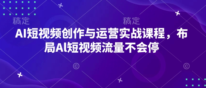 AI短视频创作与运营实战课程，布局Al短视频流量不会停-云创项目库