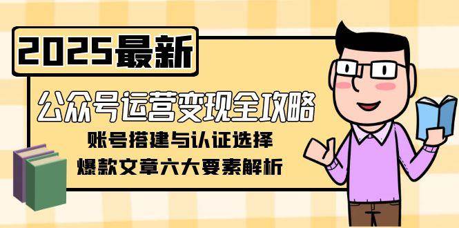 公众号运营变现全攻略，账号搭建与认证选择，爆款文章六大要素解析-云创项目库