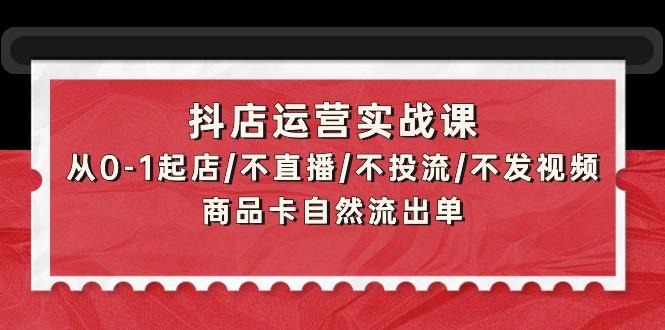 (9705期)抖店运营实战课：从0-1起店/不直播/不投流/不发视频/商品卡自然流出单-云创项目库