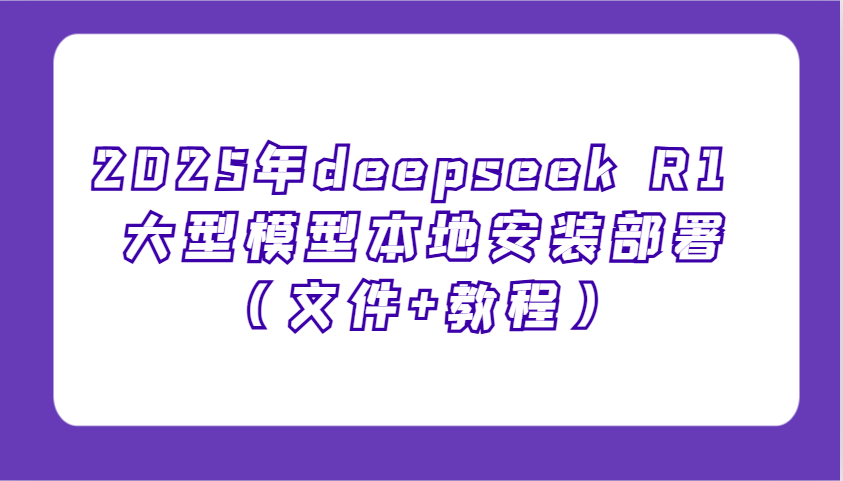 2025年deepseek R1 大型模型本地安装部署(文件+教程)，新手也能快速上手！-云创项目库