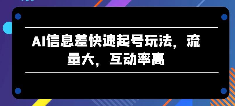 AI信息差快速起号玩法，流量大，互动率高【揭秘】-云创项目库