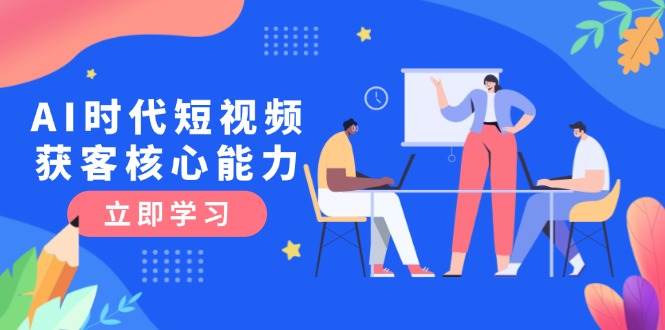 AI时代短视频获客核心课程，三大必备技能解析，认知升级关键要点-云创项目库