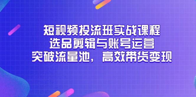 短视频投流班实战课程，选品剪辑与账号运营，突破流量池，高效带货变现-云创项目库