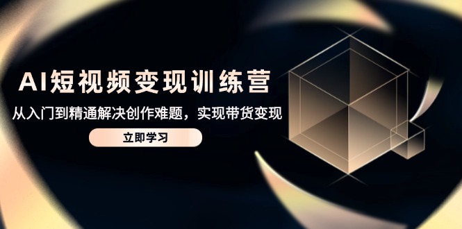 AI短视频变现训练营，从入门到精通解决创作难题，实现带货变现-云创项目库