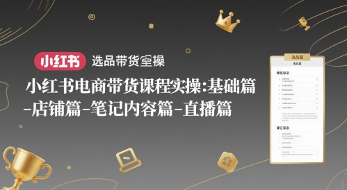 小红书电商带货课程实操：基础篇-选品篇-店铺篇-笔记内容篇-直播篇-云创项目库