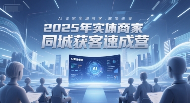 2025年实体商家同城获客速成营，同城企业AI获客全域解决方案-云创项目库