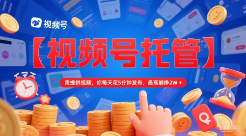 【视频号托管 】我提供视频，你每天花5分钟发布，最高躺挣2W+【揭秘】-云创项目库