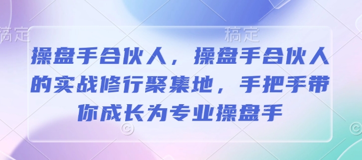 操盘手合伙人，操盘手合伙人的实战修行聚集地，手把手带你成长为专业操盘手-云创项目库