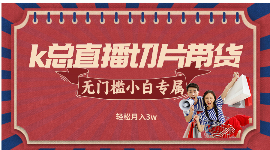 k总直播切片带货，无需授权，无门槛小白轻松月入3w-云创项目库
