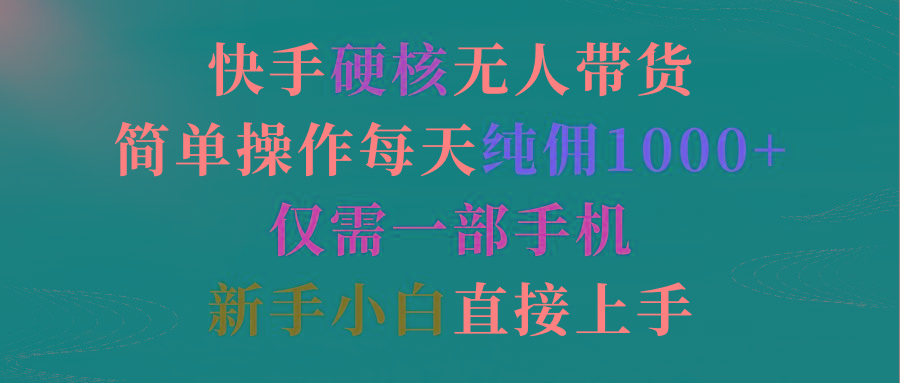 (9475期)快手硬核无人带货，简单操作每天纯佣1000+,仅需一部手机，新手小白直接上手-云创项目库