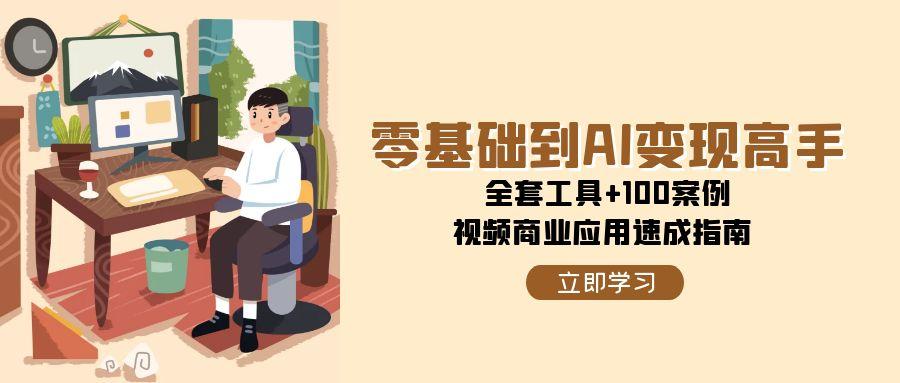 零基础到AI变现高手，全套工具+100案例，视频商业应用速成指南-云创项目库