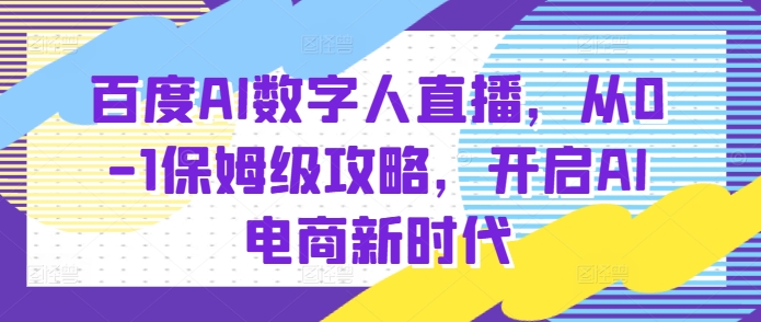 百度AI数字人直播带货，从0-1保姆级攻略，开启AI电商新时代-云创项目库
