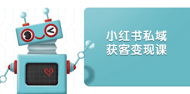 小红书私域获客变现：账号设置/内容创作/规则解读/投放策略/获客技巧等-云创项目库
