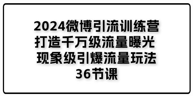 2024微博引流训练营「打造千万级流量曝光 现象级引爆流量玩法」36节课-云创项目库