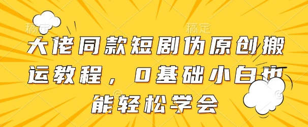 大佬同款短剧伪原创搬运方法，0基础小白也能轻松学会-云创项目库
