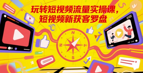 玩转短视频流量实操课，短视频新获客罗盘-云创项目库