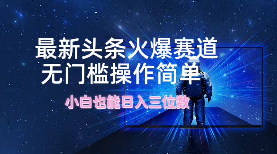 最新头条火爆赛道，无门槛操作简单，小白也能日入三位数-云创项目库