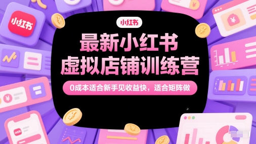 最新小红书虚拟店铺训练营，0成本适合新手见收益快，适合矩阵做-云创项目库