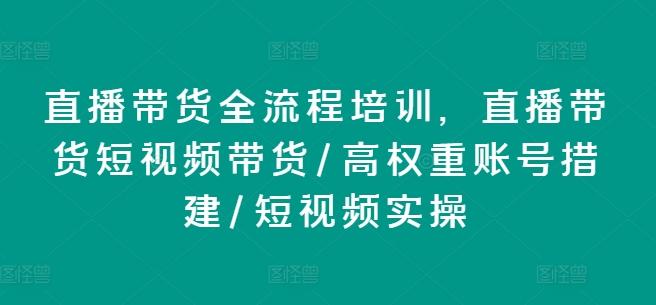 直播带货全流程培训，直播带货短视频带货/高权重账号措建/短视频实操-云创项目库