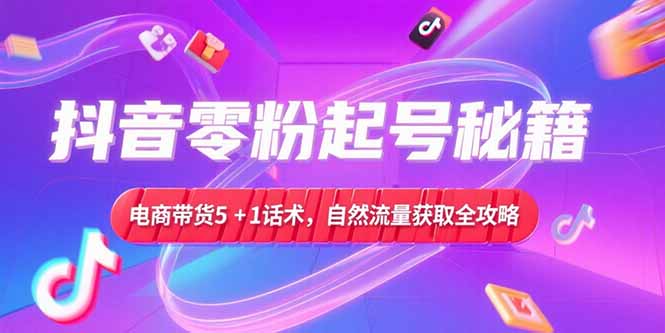抖音零粉起号秘籍，电商带货5+1话术，自然流量获取实操流程-云创项目库