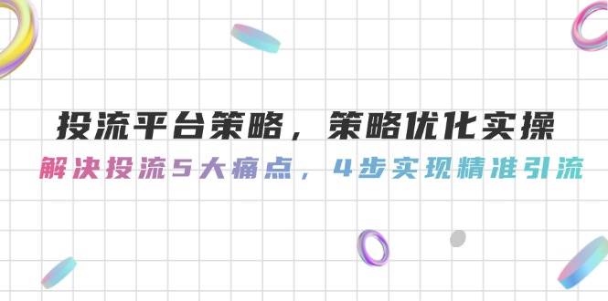 投流平台策略，策略优化实操，解决投流5大痛点，4步实现精准引流-云创项目库