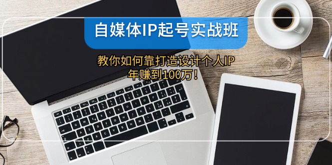自媒体IP-起号实战班：教你如何靠打造设计个人IP，年赚到100万！-云创项目库