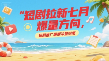 短剧拉新七月爆量方向，短剧推广暑期冲量指南-云创项目库