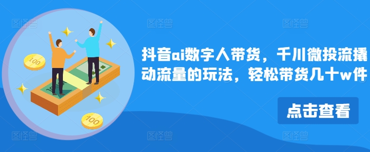 抖音ai数字人带货，千川微投流撬动流量的玩法，轻松带货几十w件-云创项目库